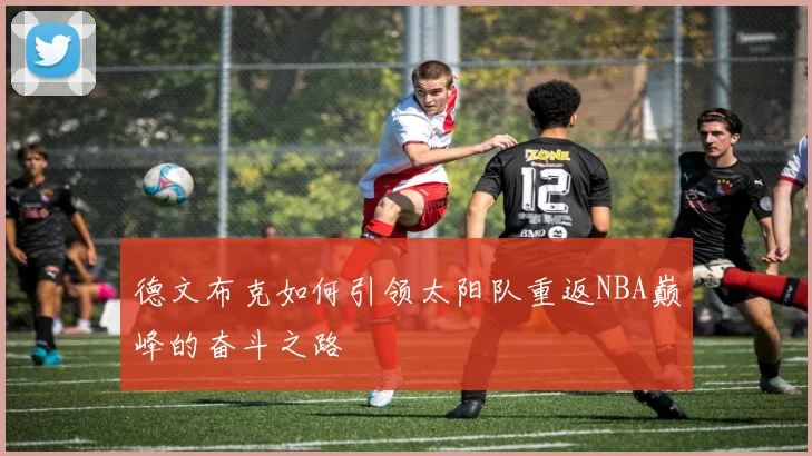 德文布克如何引领太阳队重返NBA巅峰的奋斗之路