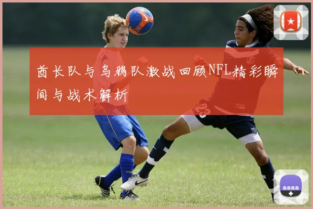 酋长队与乌鸦队激战回顾NFL精彩瞬间与战术解析
