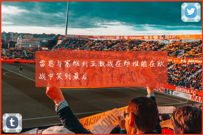 雷恩与塞维利亚激战在即谁能在欧战中笑到最后