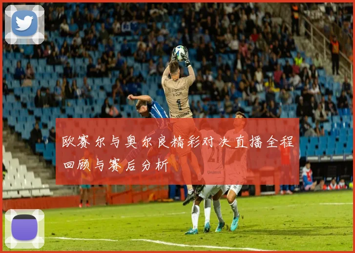欧赛尔与奥尔良精彩对决直播全程回顾与赛后分析