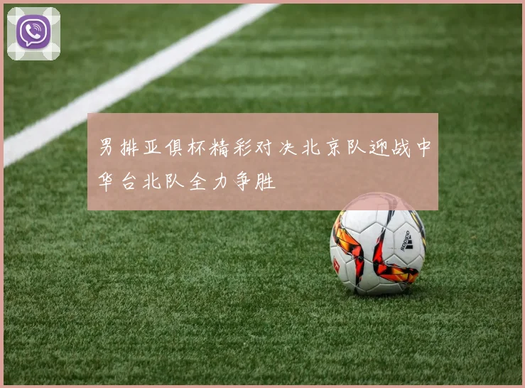 男排亚俱杯精彩对决北京队迎战中华台北队全力争胜