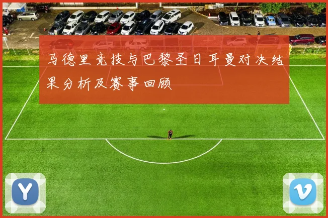 马德里竞技与巴黎圣日耳曼对决结果分析及赛事回顾