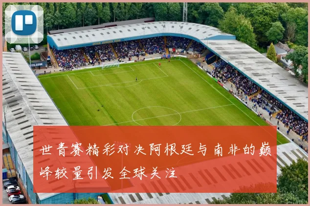 世青赛精彩对决阿根廷与南非的巅峰较量引发全球关注