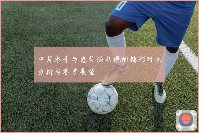 中岸水手与惠灵顿电视的精彩对决分析与赛季展望
