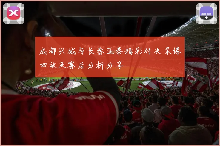 成都兴城与长春亚泰精彩对决录像回放及赛后分析分享