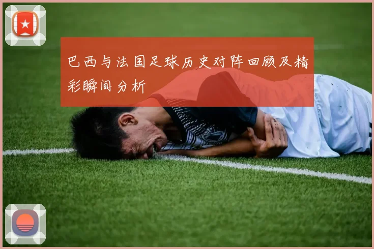 巴西与法国足球历史对阵回顾及精彩瞬间分析