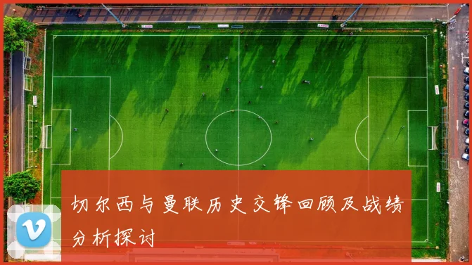 切尔西与曼联历史交锋回顾及战绩分析探讨