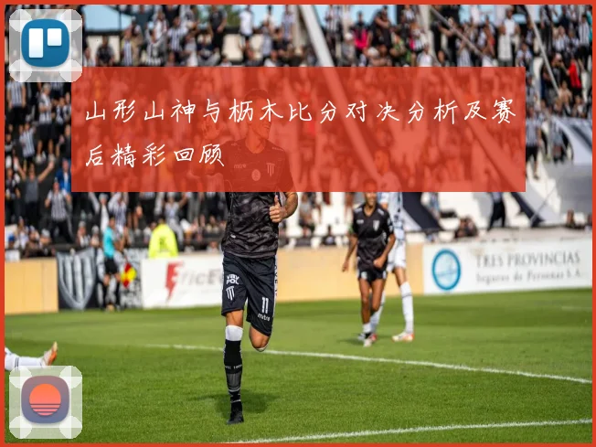 山形山神与枥木比分对决分析及赛后精彩回顾