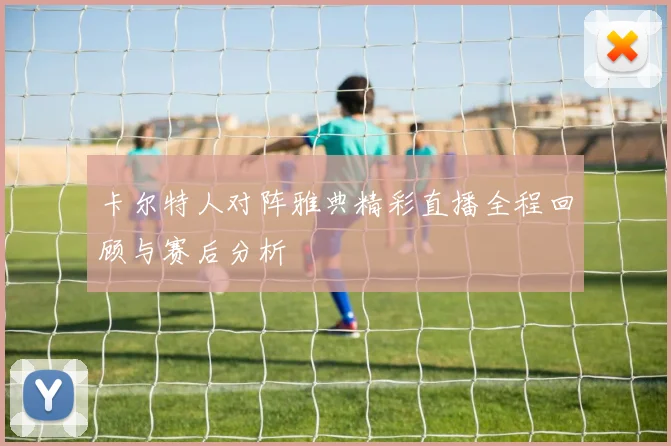 卡尔特人对阵雅典精彩直播全程回顾与赛后分析