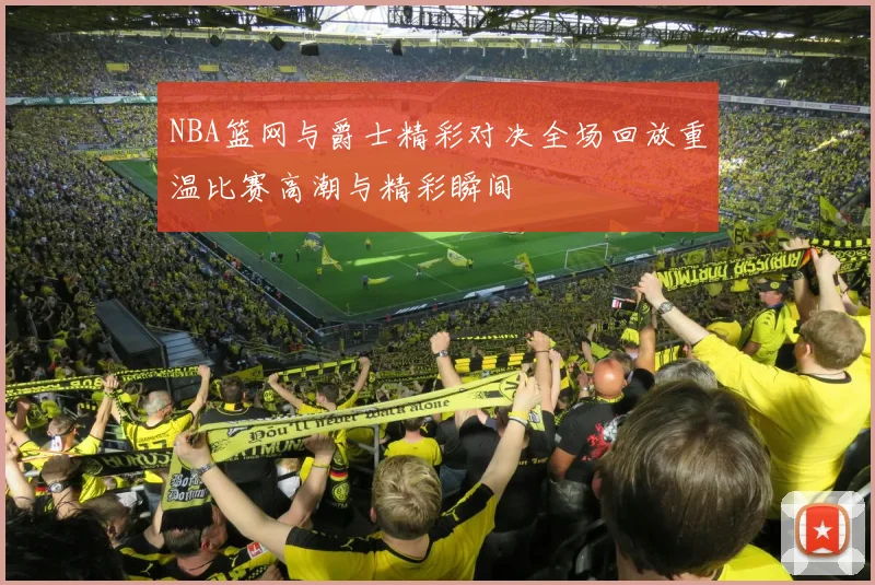 NBA篮网与爵士精彩对决全场回放重温比赛高潮与精彩瞬间