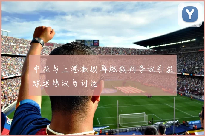 申花与上港激战再燃裁判争议引发球迷热议与讨论