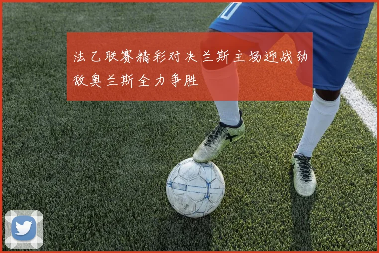 法乙联赛精彩对决兰斯主场迎战劲敌奥兰斯全力争胜