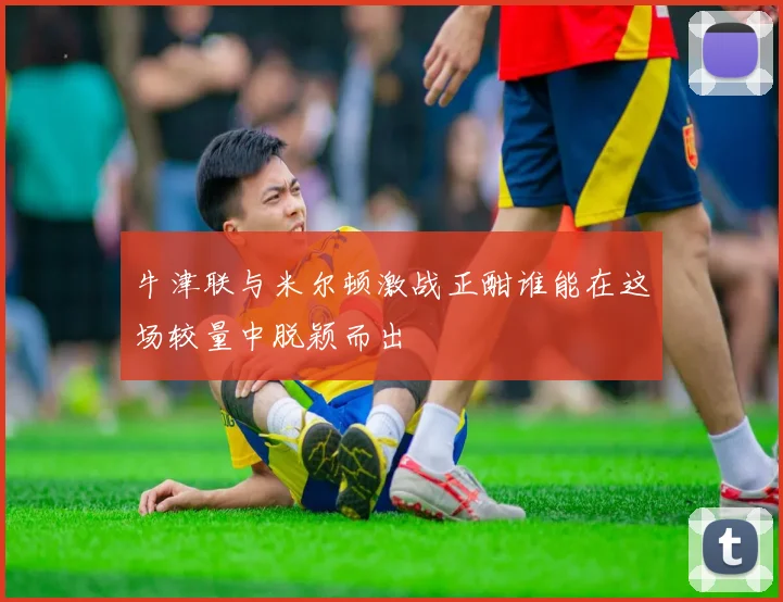 牛津联与米尔顿激战正酣谁能在这场较量中脱颖而出
