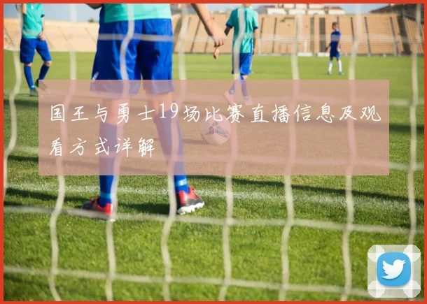 国王与勇士19场比赛直播信息及观看方式详解