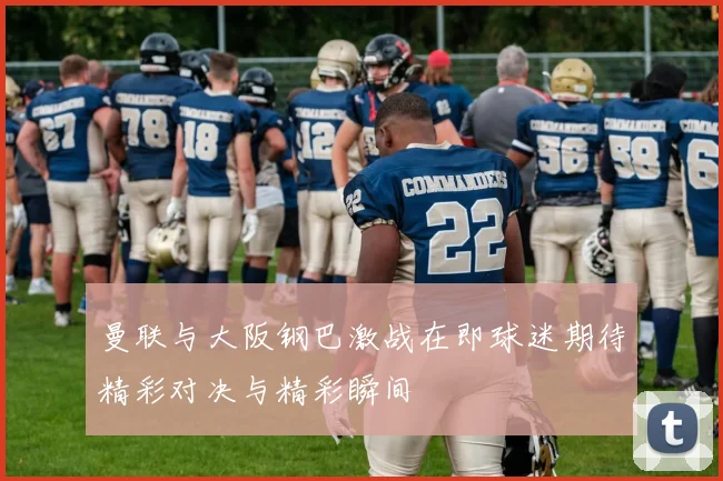 曼联与大阪钢巴激战在即球迷期待精彩对决与精彩瞬间