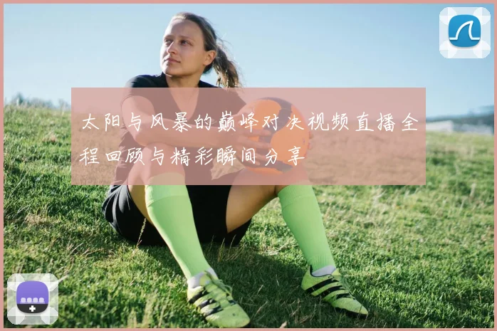 太阳与风暴的巅峰对决视频直播全程回顾与精彩瞬间分享