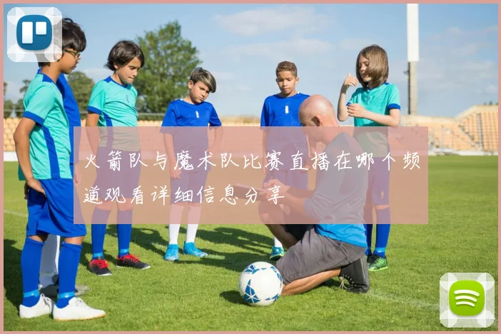 火箭队与魔术队比赛直播在哪个频道观看详细信息分享