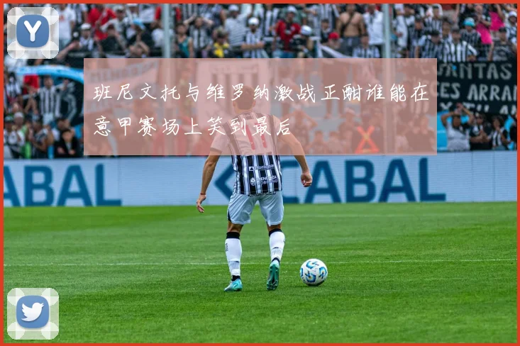 班尼文托与维罗纳激战正酣谁能在意甲赛场上笑到最后