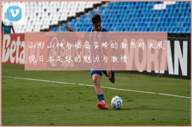 山形山神与福岛黄蜂的激烈对决展现日本足球的魅力与激情