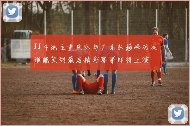 JJ斗地主重庆队与广东队巅峰对决谁能笑到最后精彩赛事即将上演