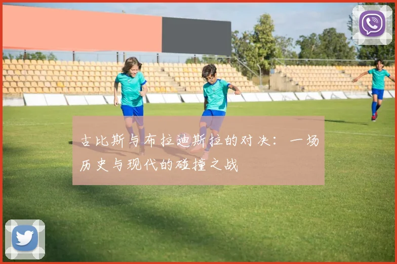 古比斯与布拉迪斯拉的对决：一场历史与现代的碰撞之战