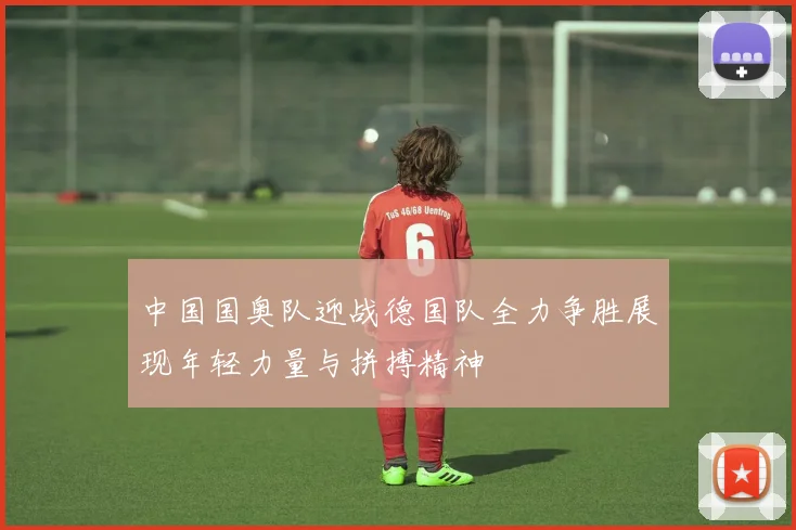 中国国奥队迎战德国队全力争胜展现年轻力量与拼搏精神