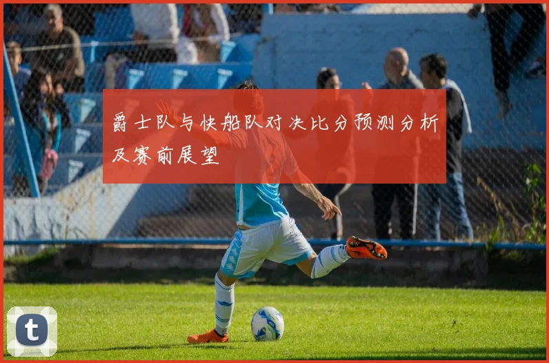 爵士队与快船队对决比分预测分析及赛前展望