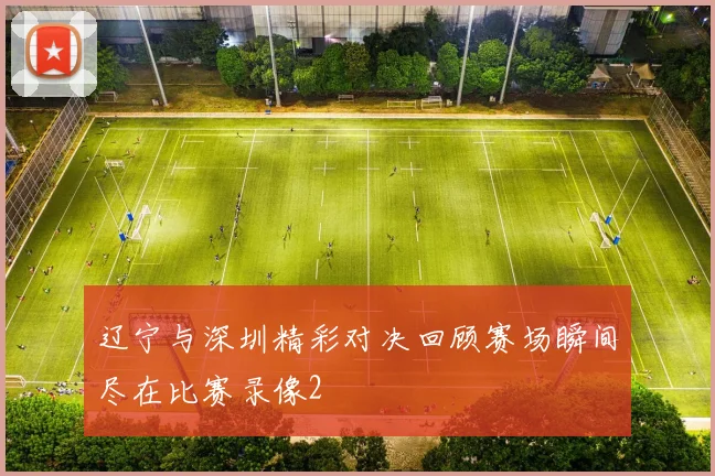 辽宁与深圳精彩对决回顾赛场瞬间尽在比赛录像2