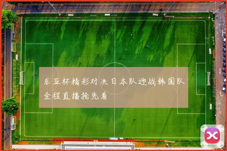 东亚杯精彩对决日本队迎战韩国队全程直播抢先看