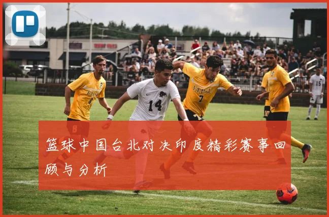 篮球中国台北对决印度精彩赛事回顾与分析