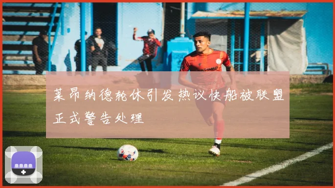 莱昂纳德轮休引发热议快船被联盟正式警告处理