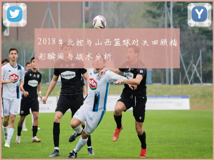 2018年北控与山西篮球对决回顾精彩瞬间与战术分析