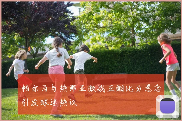 帕尔马与热那亚激战正酣比分悬念引发球迷热议